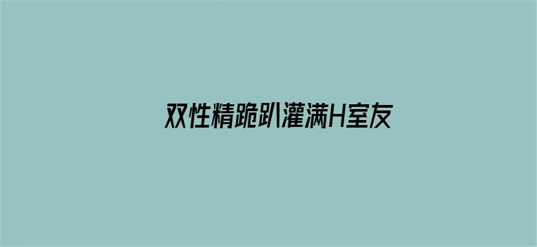 双性精跪趴灌满H室友